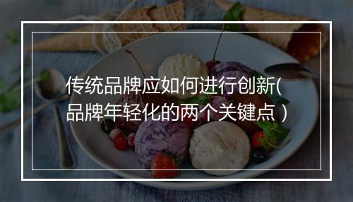 传统品牌应如何进行创新(品牌年轻化的两个关键点）