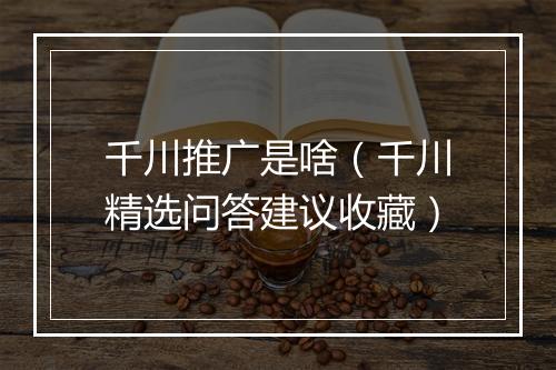 千川推广是啥（千川精选问答建议收藏）