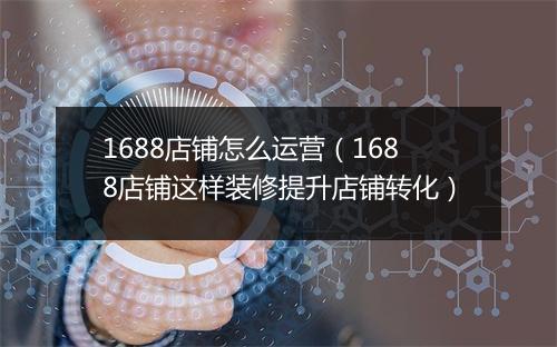 1688店铺怎么运营（1688店铺这样装修提升店铺转化）