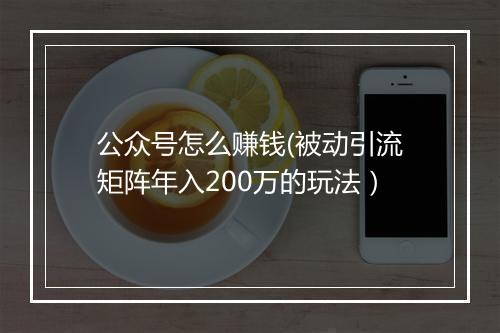 公众号怎么赚钱(被动引流矩阵年入200万的玩法）