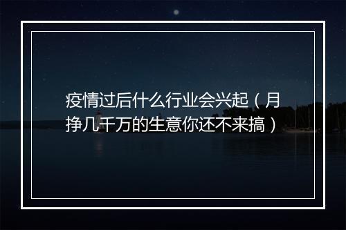 疫情过后什么行业会兴起（月挣几千万的生意你还不来搞）