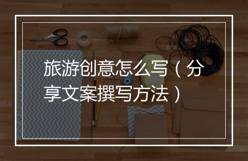旅游创意怎么写（分享文案撰写方法）