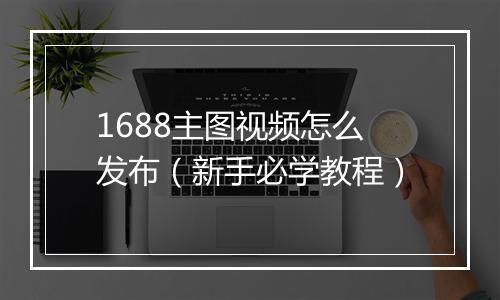 1688主图视频怎么发布（新手必学教程）