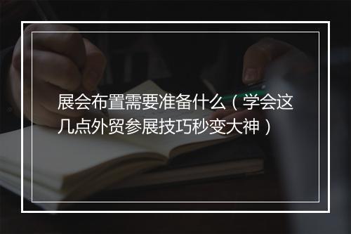 展会布置需要准备什么（学会这几点外贸参展技巧秒变大神）