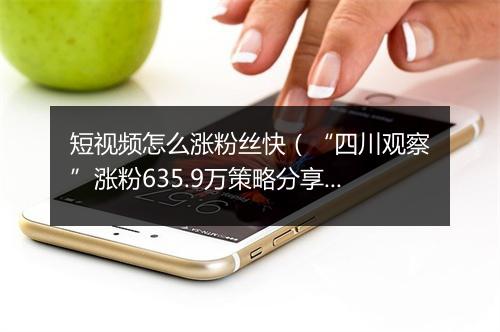 短视频怎么涨粉丝快（“四川观察”涨粉635.9万策略分享）