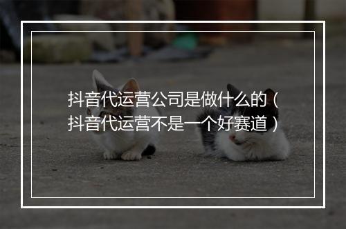 抖音代运营公司是做什么的（抖音代运营不是一个好赛道）