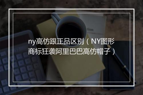 ny高仿跟正品区别（NY图形商标狂袭阿里巴巴高仿帽子）