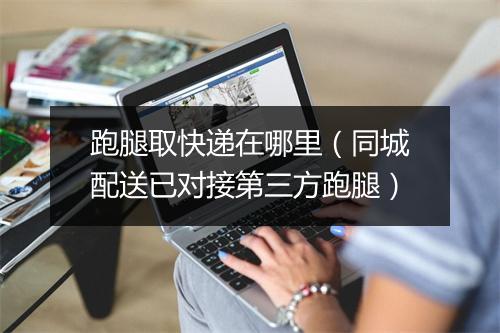跑腿取快递在哪里（同城配送已对接第三方跑腿）