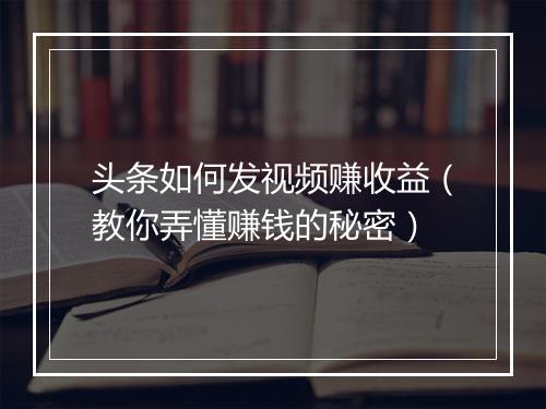 头条如何发视频赚收益（教你弄懂赚钱的秘密）