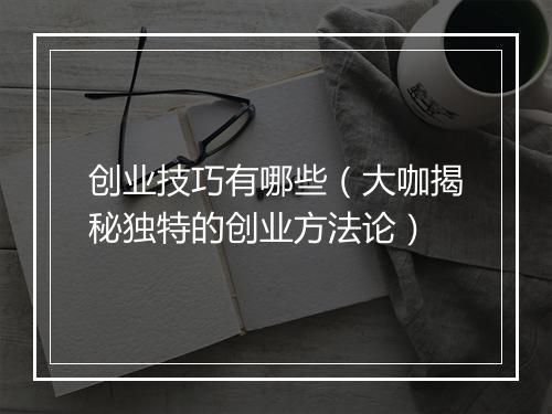 创业技巧有哪些（大咖揭秘独特的创业方法论）