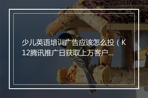 少儿英语培训广告应该怎么投（K12腾讯推广日获取上万客户）