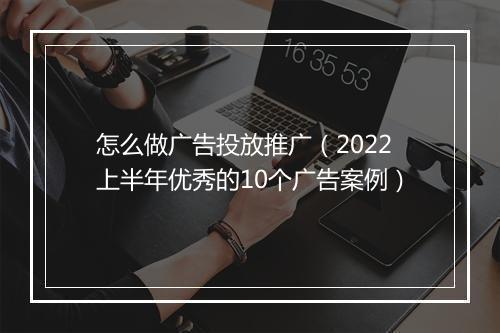 怎么做广告投放推广（2022上半年优秀的10个广告案例）