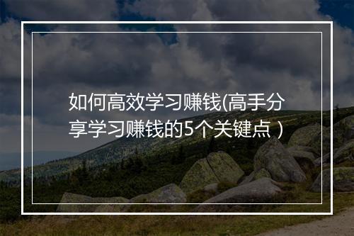 如何高效学习赚钱(高手分享学习赚钱的5个关键点）
