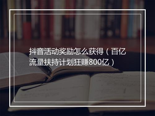 抖音活动奖励怎么获得（百亿流量扶持计划狂赚800亿）