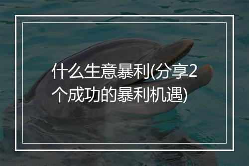 什么生意暴利(分享2个成功的暴利机遇)