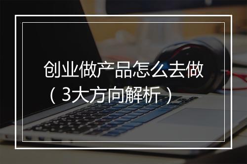 创业做产品怎么去做（3大方向解析）