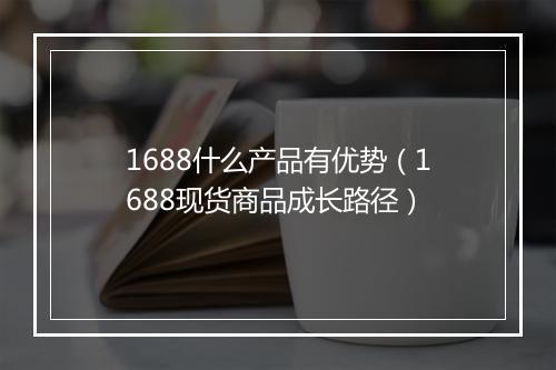 1688什么产品有优势（1688现货商品成长路径）