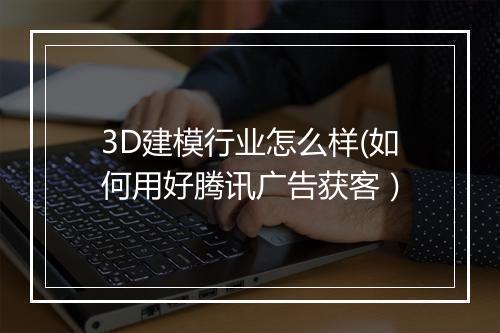 3D建模行业怎么样(如何用好腾讯广告获客）