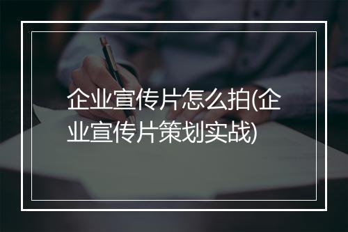 企业宣传片怎么拍(企业宣传片策划实战)