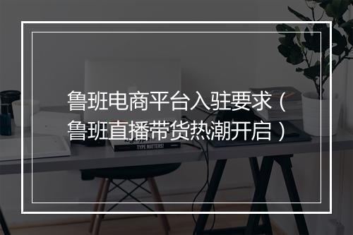 鲁班电商平台入驻要求（鲁班直播带货热潮开启）