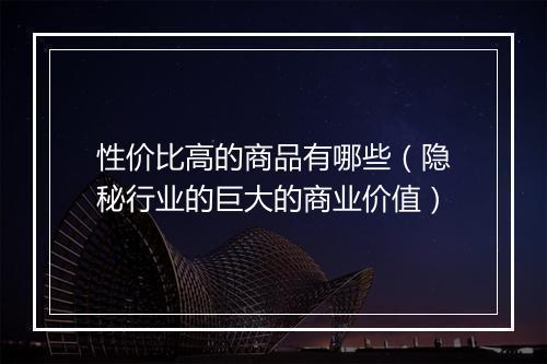 性价比高的商品有哪些（隐秘行业的巨大的商业价值）