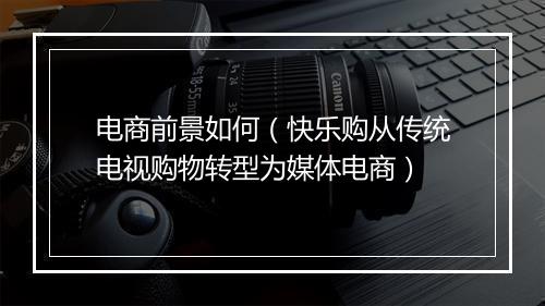电商前景如何（快乐购从传统电视购物转型为媒体电商）