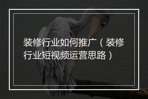 装修行业如何推广（装修行业短视频运营思路）