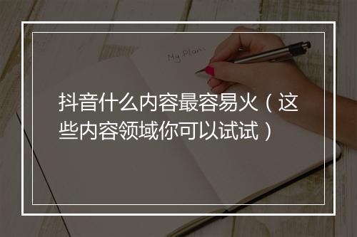 抖音什么内容最容易火（这些内容领域你可以试试）