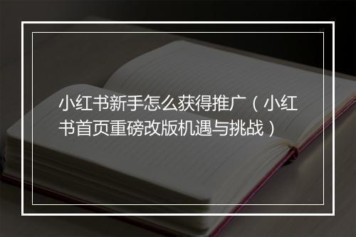 小红书新手怎么获得推广（小红书首页重磅改版机遇与挑战）