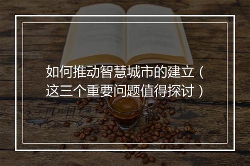 如何推动智慧城市的建立（这三个重要问题值得探讨）