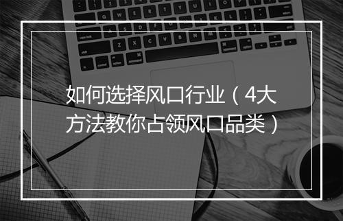 如何选择风口行业（4大方法教你占领风口品类）