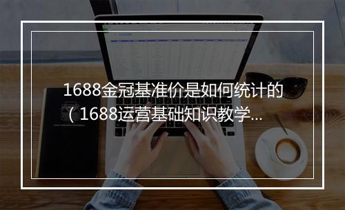 1688金冠基准价是如何统计的（1688运营基础知识教学）