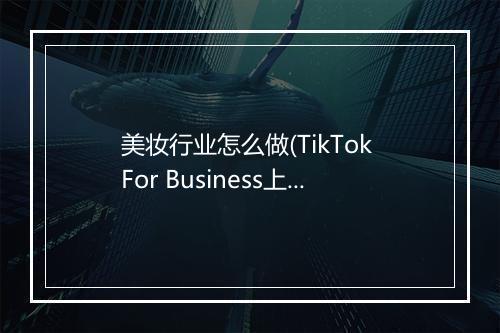 美妆行业怎么做(TikTok For Business上的玩法及策略)