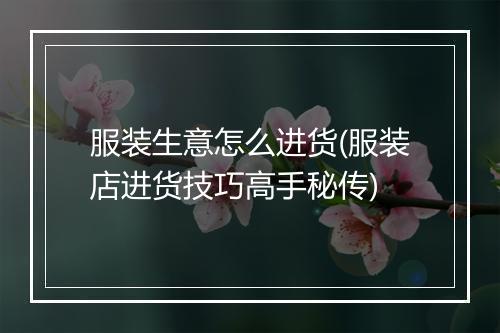 服装生意怎么进货(服装店进货技巧高手秘传)