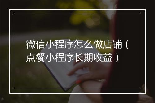 微信小程序怎么做店铺（点餐小程序长期收益）