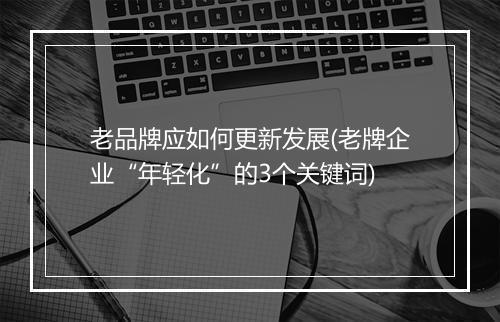 老品牌应如何更新发展(老牌企业“年轻化”的3个关键词)