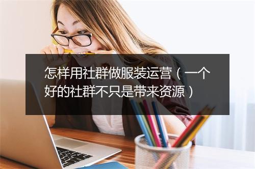怎样用社群做服装运营（一个好的社群不只是带来资源）