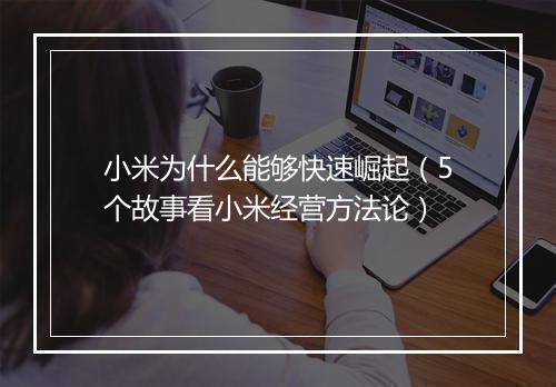小米为什么能够快速崛起（5个故事看小米经营方法论）