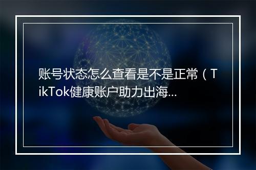 账号状态怎么查看是不是正常（TikTok健康账户助力出海企业获客）