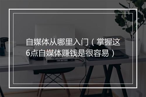 自媒体从哪里入门（掌握这6点自媒体赚钱是很容易）