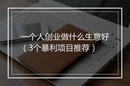 一个人创业做什么生意好（3个暴利项目推荐）