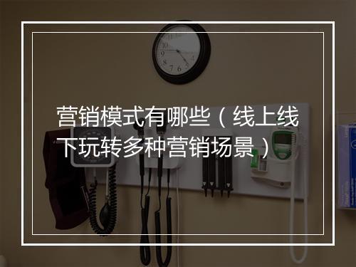 营销模式有哪些（线上线下玩转多种营销场景）