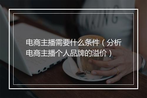 电商主播需要什么条件（分析电商主播个人品牌的溢价）