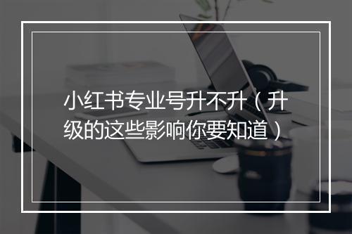 小红书专业号升不升（升级的这些影响你要知道）