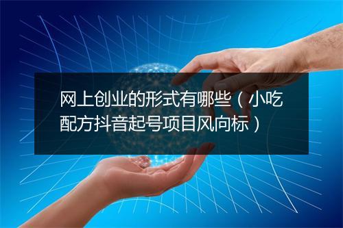 网上创业的形式有哪些（小吃配方抖音起号项目风向标）
