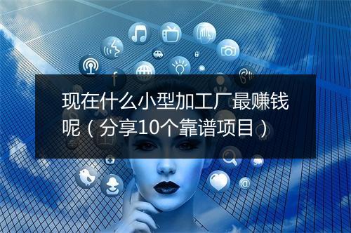 现在什么小型加工厂最赚钱呢（分享10个靠谱项目）
