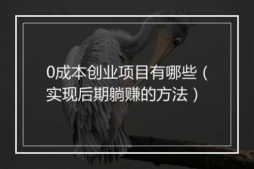 0成本创业项目有哪些（实现后期躺赚的方法）