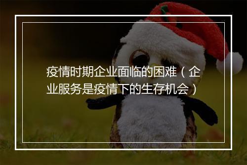 疫情时期企业面临的困难（企业服务是疫情下的生存机会）
