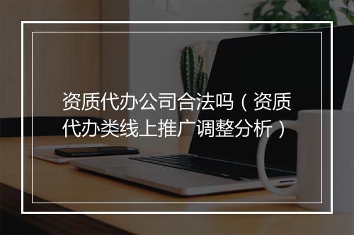 资质代办公司合法吗（资质代办类线上推广调整分析）
