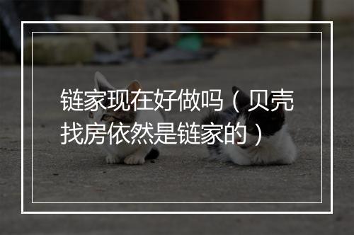 链家现在好做吗（贝壳找房依然是链家的）
